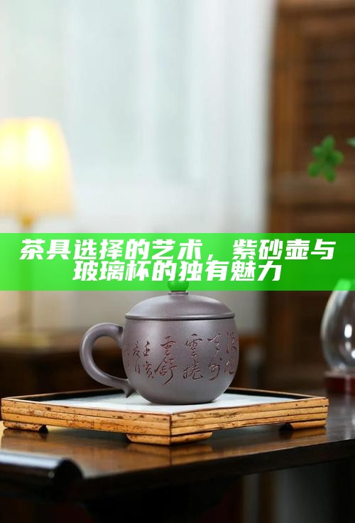 茶具选择的艺术，紫砂壶与玻璃杯的独有魅力